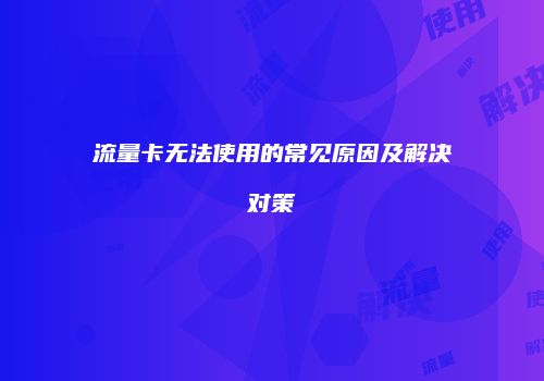 流量卡无法使用的常见原因及解决对策