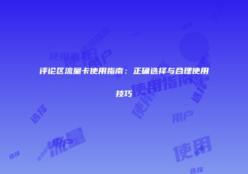 评论区流量卡使用指南:正确选择与合理使用技巧