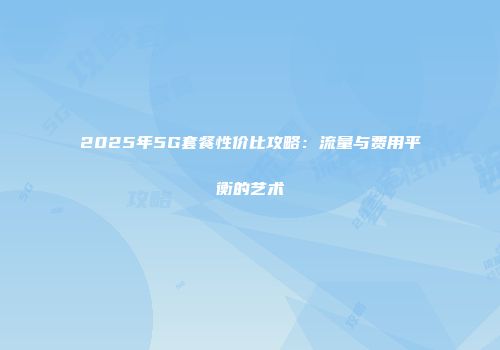 2025年5G套餐性价比攻略：流量与费用平衡的艺术