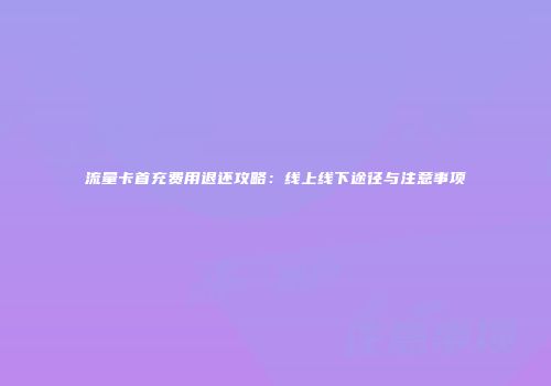 流量卡首充费用退还攻略：线上线下途径与注意事项
