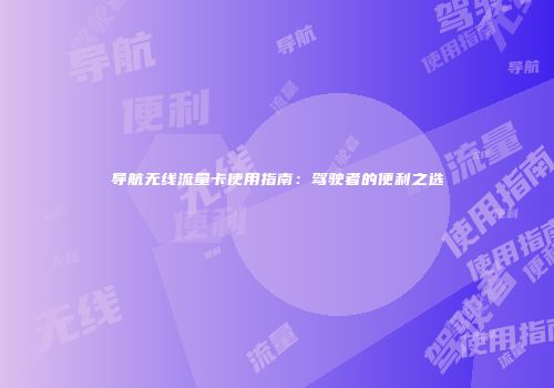 导航无线流量卡使用指南:驾驶者的便利之选
