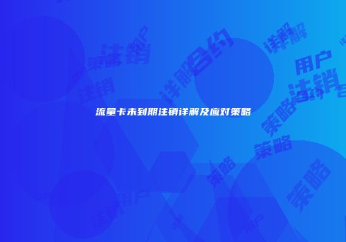 流量卡未到期注销详解及应对策略