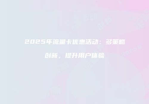 2025年流量卡优惠活动:多策略创新,提升用户体验