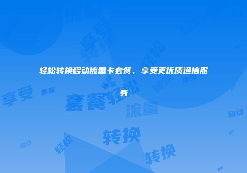 轻松转换移动流量卡套餐,享受更优质通信服务