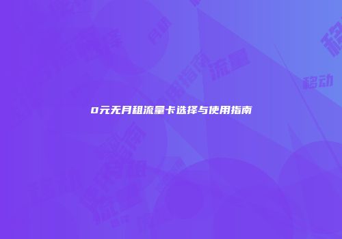 0元无月租流量卡选择与使用指南