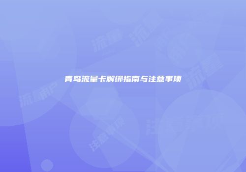 青鸟流量卡解绑指南与注意事项