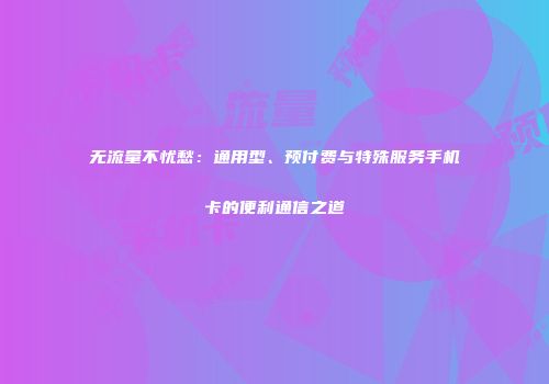 无流量不忧愁:通用型、预付费与特殊服务手机卡的便利通信之道