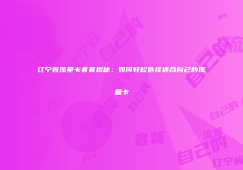 辽宁省流量卡套餐揭秘:如何轻松选择适合自己的流量卡