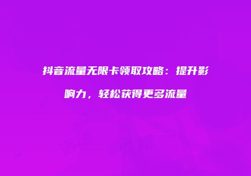 抖音流量无限卡领取攻略：提升影响力，轻松获得更多流量