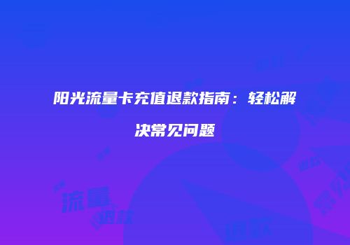 阳光流量卡充值退款指南：轻松解决常见问题
