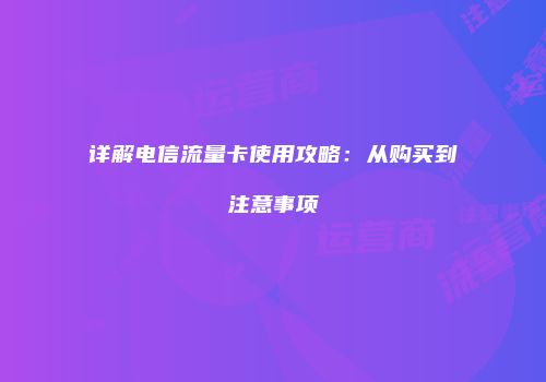 详解电信流量卡使用攻略:从购买到注意事项