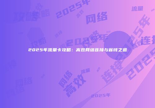 2025年流量卡攻略：高效网络连接与省钱之道