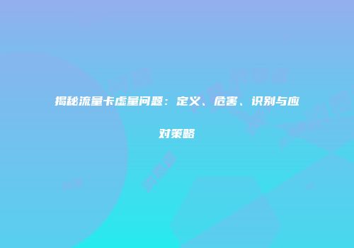 揭秘流量卡虚量问题：定义、危害、识别与应对策略