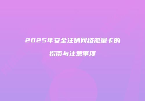 2025年安全注销网络流量卡的指南与注意事项