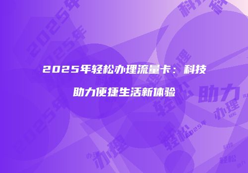 2025年轻松办理流量卡:科技助力便捷生活新体验