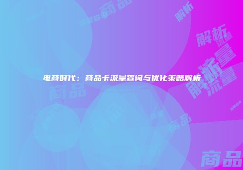电商时代:商品卡流量查询与优化策略解析