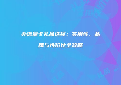办流量卡礼品选择：实用性、品牌与性价比全攻略