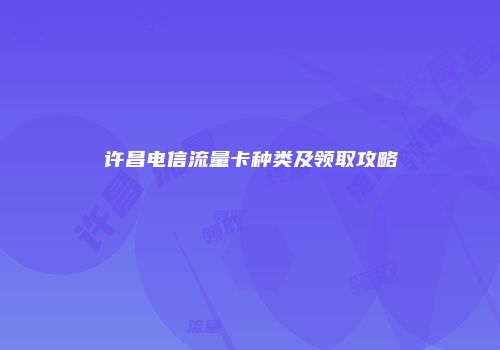 许昌电信流量卡种类及领取攻略
