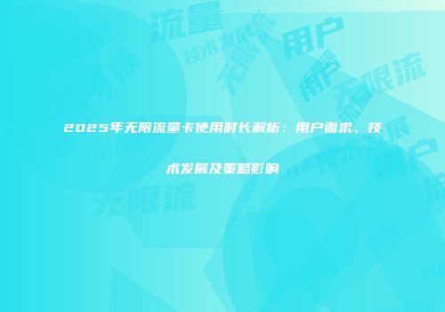 2025年无限流量卡使用时长解析:用户需求、技术发展及策略影响