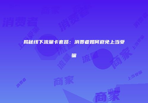 揭秘线下流量卡套路：消费者如何避免上当受骗