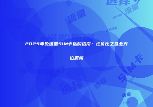 2025年免流量SIM卡选购指南:性价比之选全方位解析