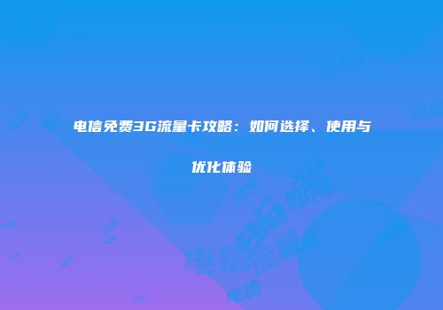 电信免费3G流量卡攻略:如何选择、使用与优化体验