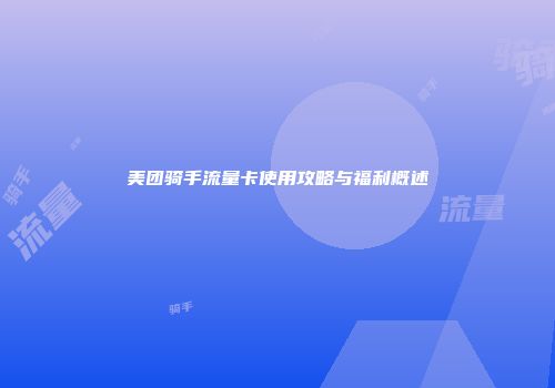 美团骑手流量卡使用攻略与福利概述