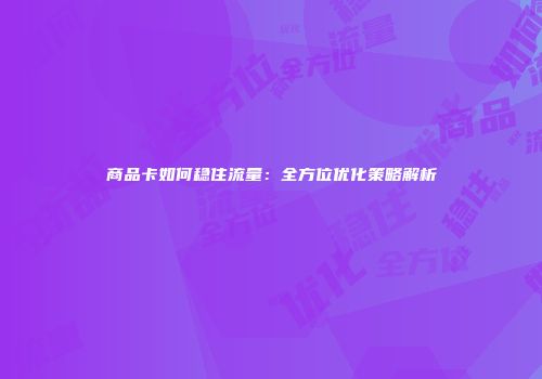 商品卡如何稳住流量:全方位优化策略解析