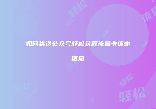 如何挑选公众号轻松获取流量卡优惠信息