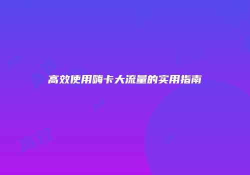 高效使用嗨卡大流量的实用指南