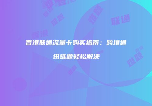 香港联通流量卡购买指南:跨境通讯难题轻松解决