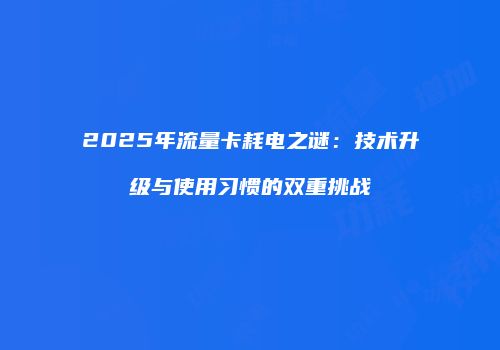 2025年流量卡耗电之谜:技术升级与使用习惯的双重挑战