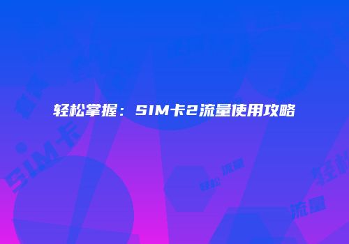 轻松掌握：SIM卡2流量使用攻略