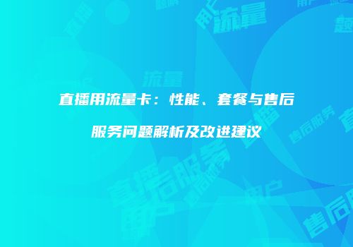 直播用流量卡：性能、套餐与售后服务问题解析及改进建议