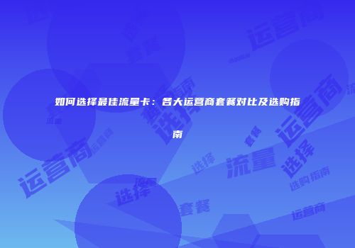 如何选择最佳流量卡:各大运营商套餐对比及选购指南