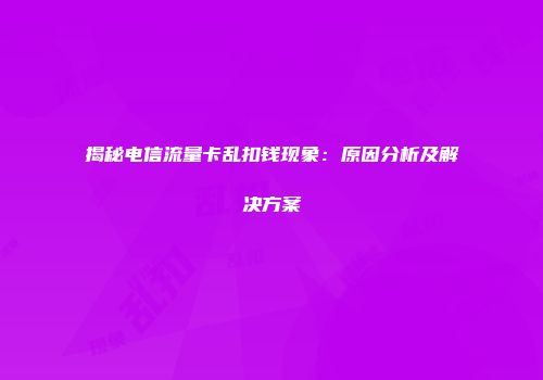 揭秘电信流量卡乱扣钱现象:原因分析及解决方案