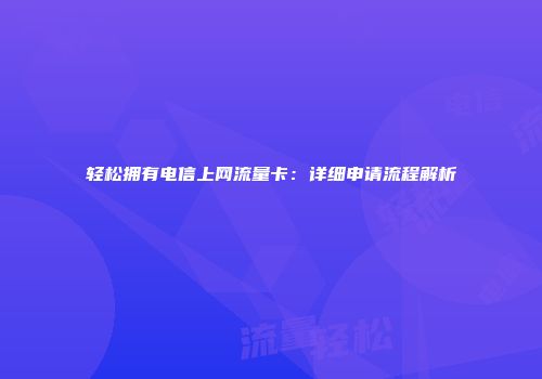 轻松拥有电信上网流量卡:详细申请流程解析
