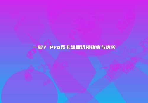 一加7 Pro双卡流量切换指南与优势