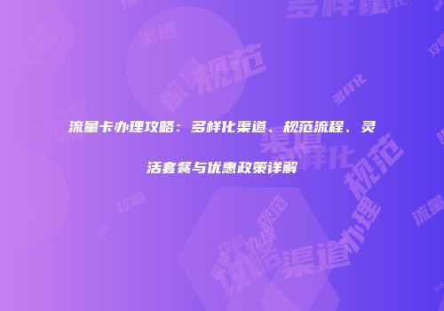 流量卡办理攻略：多样化渠道、规范流程、灵活套餐与优惠政策详解
