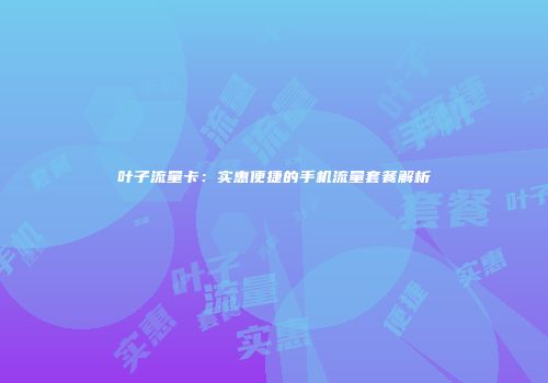 叶子流量卡:实惠便捷的手机流量套餐解析