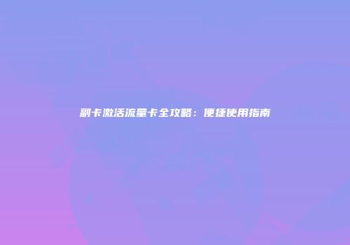 副卡激活流量卡全攻略:便捷使用指南
