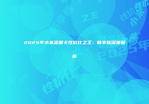 2025年小米流量卡性价比之王：畅享版深度解析