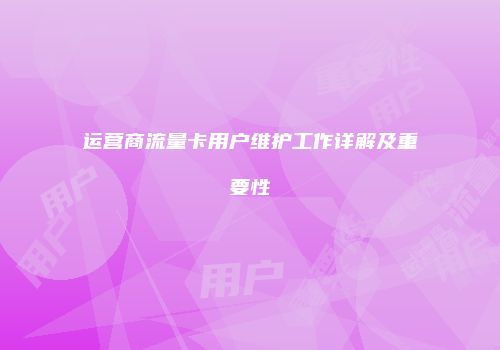 运营商流量卡用户维护工作详解及重要性