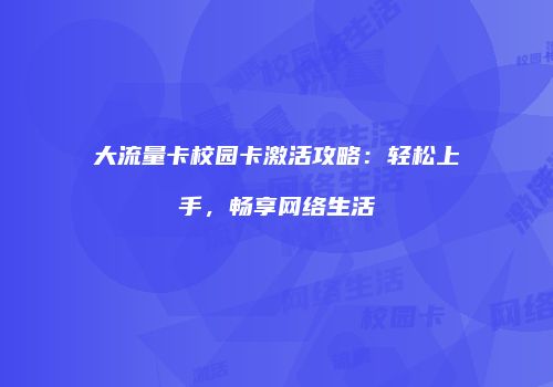 大流量卡校园卡激活攻略:轻松上手,畅享网络生活
