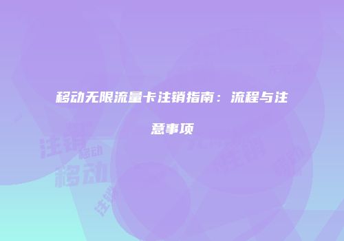 移动无限流量卡注销指南：流程与注意事项