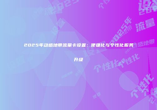 2025年动感地带流量卡设置:便捷化与个性化服务升级