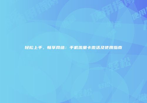 轻松上手,畅享网络:手机流量卡激活及使用指南