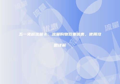 五一免税流量卡：流量购物双重优惠，使用攻略详解