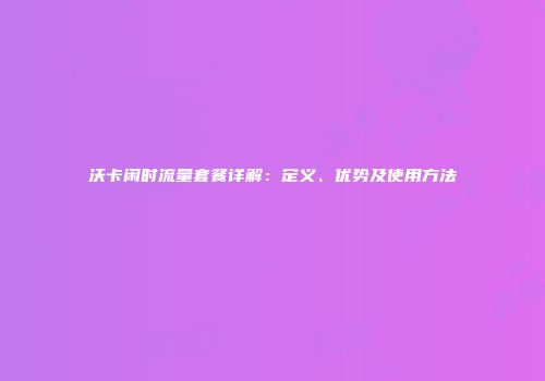 沃卡闲时流量套餐详解:定义、优势及使用方法