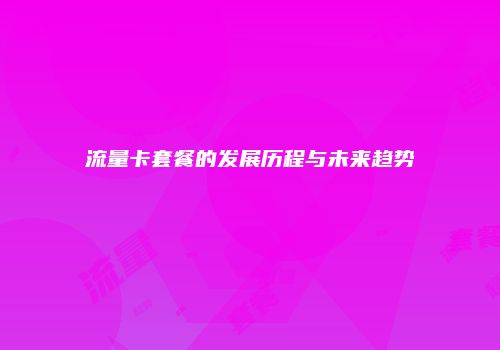 流量卡套餐的发展历程与未来趋势